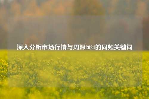 深入分析市场行情与周深2024的同频关键词