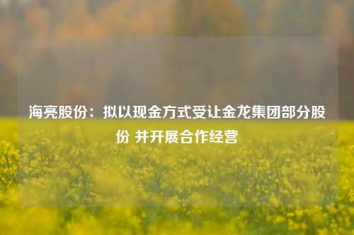 海亮股份：拟以现金方式受让金龙集团部分股份 并开展合作经营