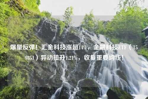 爆量反弹！汇金科技涨超14%，金融科技ETF（159851）异动拉升1.21%，收复重要均线！