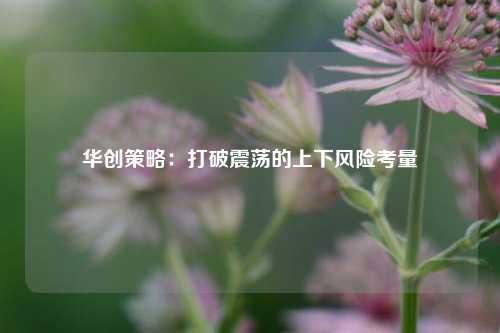 华创策略：打破震荡的上下风险考量