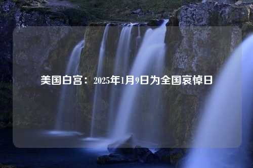 美国白宫：2025年1月9日为全国哀悼日