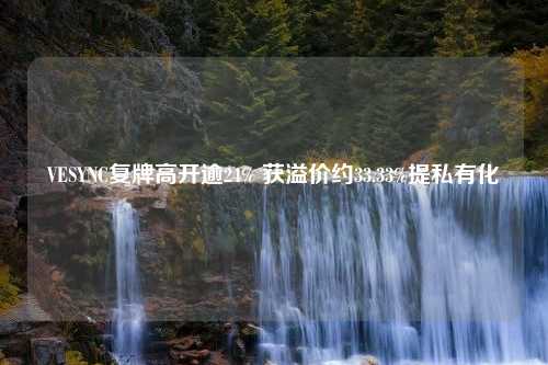 VESYNC复牌高开逾24% 获溢价约33.33%提私有化