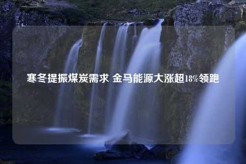 寒冬提振煤炭需求 金马能源大涨超18%领跑