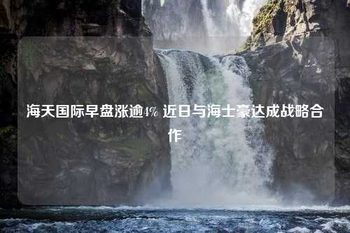 海天国际早盘涨逾4% 近日与海士豪达成战略合作