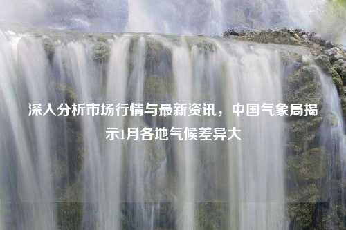 深入分析市场行情与最新资讯，中国气象局揭示1月各地气候差异大