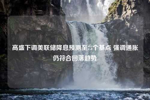 高盛下调美联储降息预测至75个基点 强调通胀仍符合回落趋势