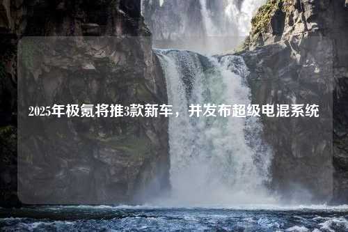 2025年极氪将推3款新车，并发布超级电混系统