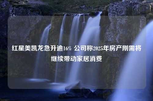 红星美凯龙急升逾16% 公司称2025年房产刚需将继续带动家居消费