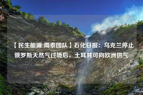 【民生能源 周泰团队】石化日报：乌克兰停止俄罗斯天然气过境后，土耳其可向欧洲供气