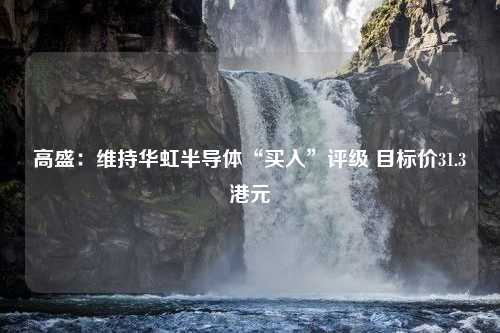 高盛：维持华虹半导体“买入”评级 目标价31.3港元