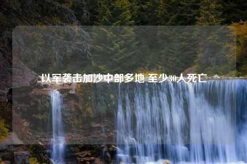 以军袭击加沙中部多地 至少30人死亡