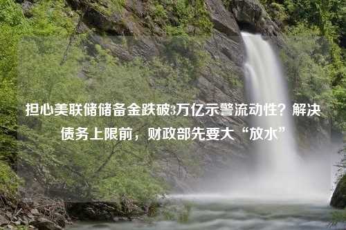 担心美联储储备金跌破3万亿示警流动性？解决债务上限前，财政部先要大“放水”