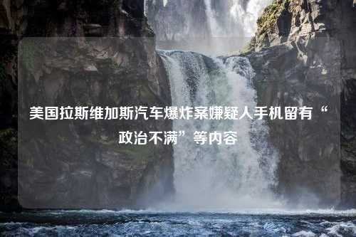 美国拉斯维加斯汽车爆炸案嫌疑人手机留有“政治不满”等内容