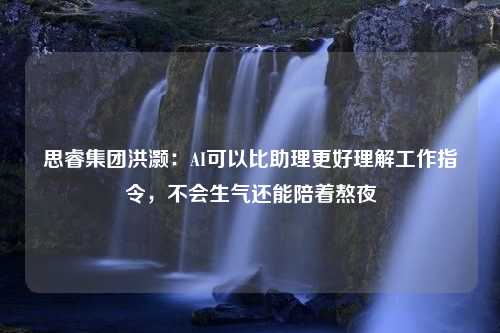 思睿集团洪灏：AI可以比助理更好理解工作指令，不会生气还能陪着熬夜