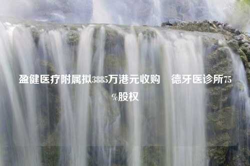 盈健医疗附属拟3885万港元收购祐德牙医诊所75%股权