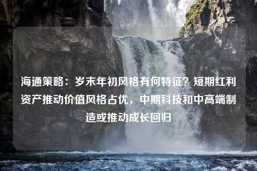 海通策略：岁末年初风格有何特征？短期红利资产推动价值风格占优，中期科技和中高端制造或推动成长回归