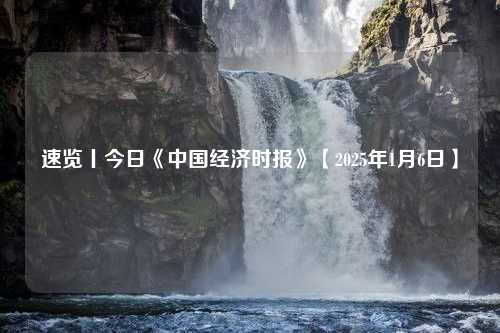 速览丨今日《中国经济时报》【2025年1月6日】