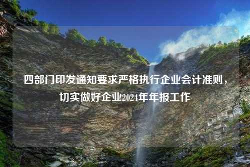 四部门印发通知要求严格执行企业会计准则，切实做好企业2024年年报工作