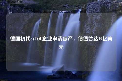 德国初代eVTOL企业申请破产，估值曾达19亿美元