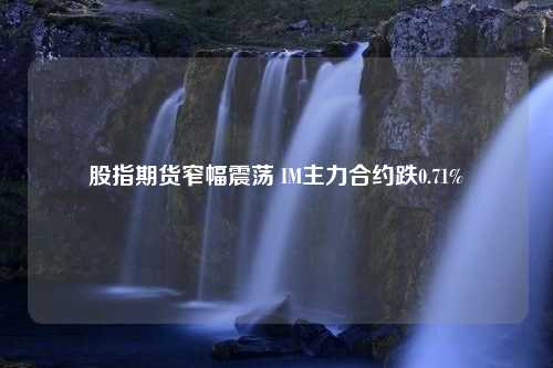 股指期货窄幅震荡 IM主力合约跌0.71%