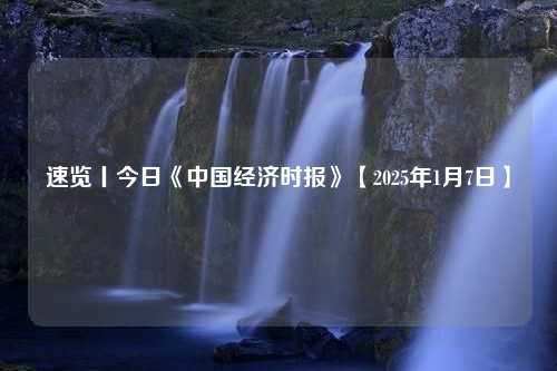 速览丨今日《中国经济时报》【2025年1月7日】