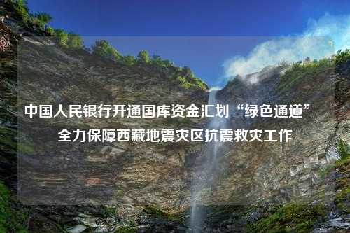 中国人民银行开通国库资金汇划“绿色通道”  全力保障西藏地震灾区抗震救灾工作