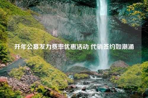 开年公募发力费率优惠活动 代销签约如潮涌