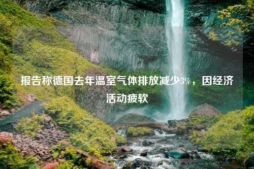 报告称德国去年温室气体排放减少3%，因经济活动疲软