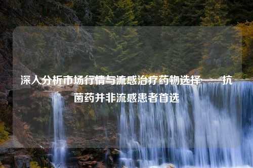 深入分析市场行情与流感治疗药物选择——抗菌药并非流感患者首选