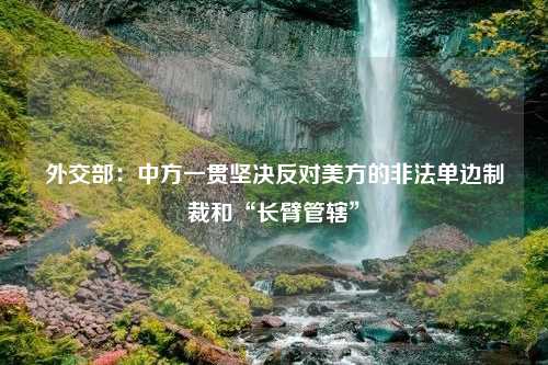 外交部：中方一贯坚决反对美方的非法单边制裁和“长臂管辖”