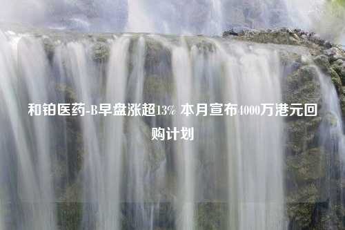 和铂医药-B早盘涨超13% 本月宣布4000万港元回购计划