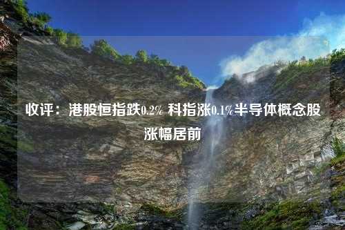 收评：港股恒指跌0.2% 科指涨0.1%半导体概念股涨幅居前