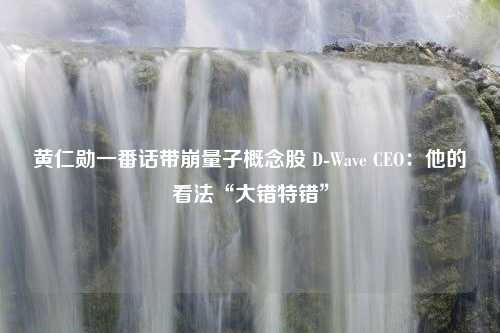 黄仁勋一番话带崩量子概念股 D-Wave CEO：他的看法“大错特错”