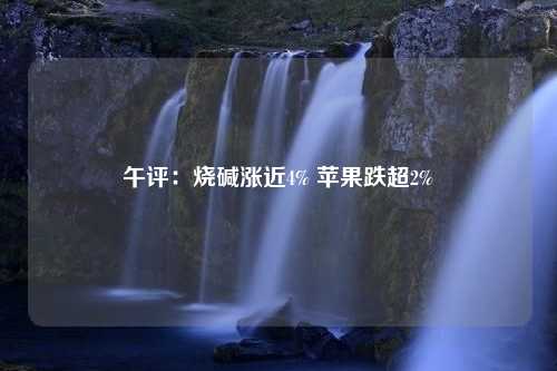 午评：烧碱涨近4% 苹果跌超2%