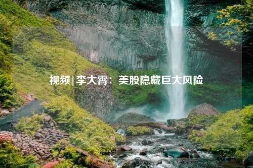 视频|李大霄：美股隐藏巨大风险