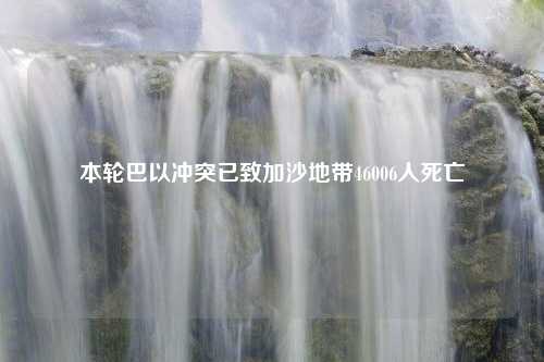 本轮巴以冲突已致加沙地带46006人死亡