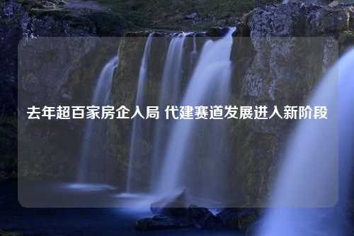 去年超百家房企入局 代建赛道发展进入新阶段