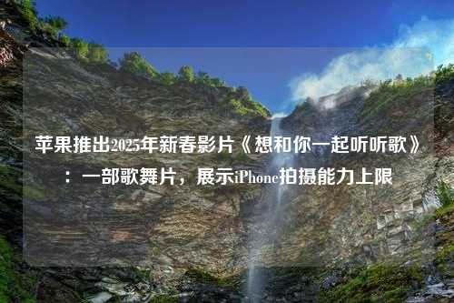 苹果推出2025年新春影片《想和你一起听听歌》：一部歌舞片，展示iPhone拍摄能力上限