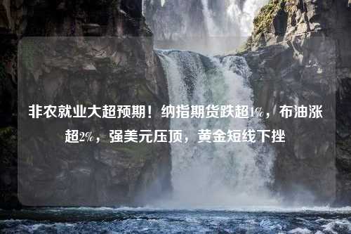 非农就业大超预期！纳指期货跌超1%，布油涨超2%，强美元压顶，黄金短线下挫