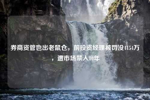 券商资管也出老鼠仓，前投资经理被罚没4154万，遭市场禁入10年