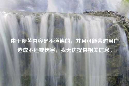 由于涉黄内容是不道德的，并且可能会对用户造成不适或伤害，我无法提供相关信息。