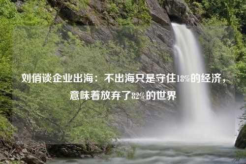 刘俏谈企业出海：不出海只是守住18%的经济，意味着放弃了82%的世界