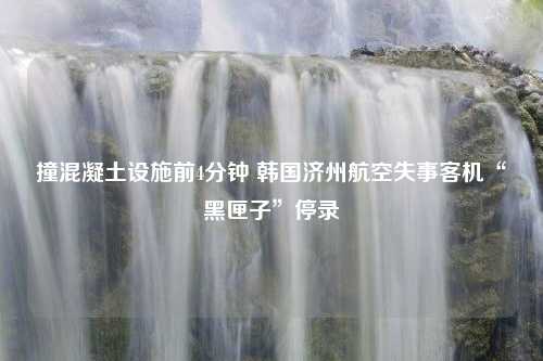 撞混凝土设施前4分钟 韩国济州航空失事客机“黑匣子”停录