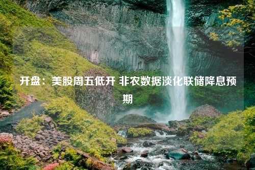 开盘：美股周五低开 非农数据淡化联储降息预期