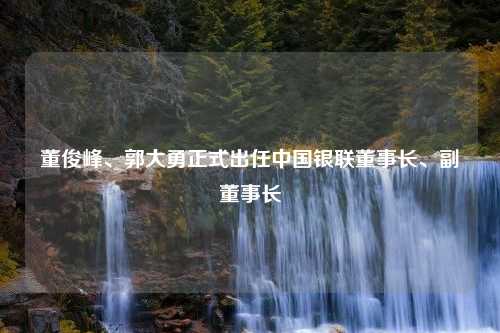 董俊峰、郭大勇正式出任中国银联董事长、副董事长