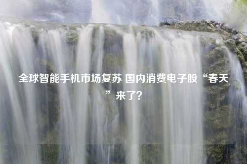 全球智能手机市场复苏 国内消费电子股“春天”来了？