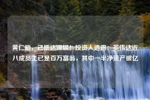 黄仁勋，已抵达深圳！投资人透露：英伟达近八成员工已是百万富翁，其中一半净资产破亿