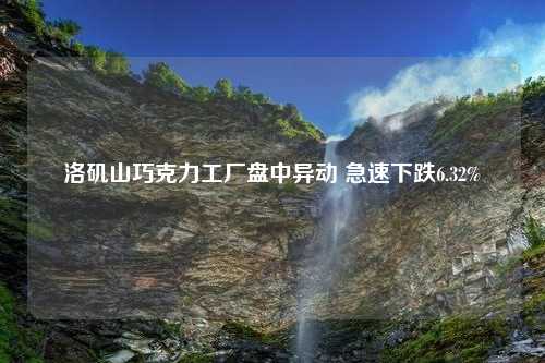 洛矶山巧克力工厂盘中异动 急速下跌6.32%