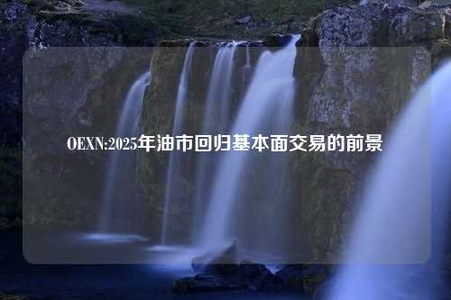 OEXN:2025年油市回归基本面交易的前景