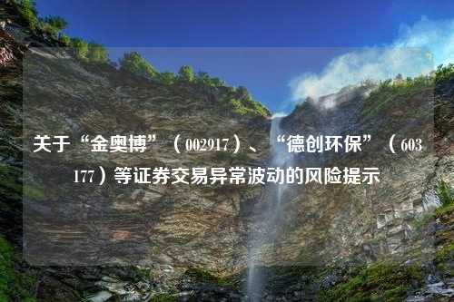 关于“金奥博”（002917）、“德创环保”（603177）等证券交易异常波动的风险提示